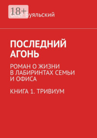 Последний Агонь. Роман о жизни в лабиринтах семьи и офиса. Книга 1. Тривиум