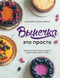 Выпечка – это просто. Красивые торты, пироги и другие сладости без лишних хлопот