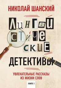 Лингвистические детективы. Увлекательные рассказы из жизни слов. Книга 1