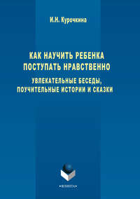 Как научить ребенка поступать нравственно. Увлекательные беседы, поучительные истории и сказки