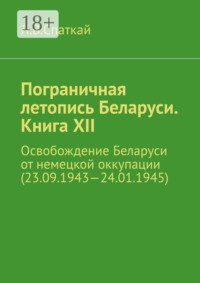 Пограничная летопись Беларуси. Книга XII. Освобождение Беларуси от немецкой оккупации (23.09.1943—24.01.1945)