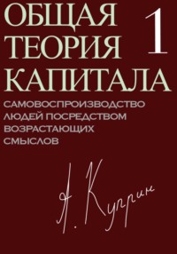 Общая теория капитала. Самовоспроизводство людей посредством возрастающих смыслов. Часть первая