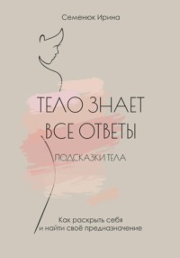 Тело знает все ответы. Как раскрыть себя и найти свое предназначение