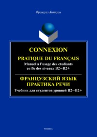 Connexion. Pratique du francais. Manuel a l’usage des etudiants en fle des niveaux B2 – B2+ / Французский язык. Практика речи для студентов уровней Б2-Б2+