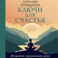 Ключи для счастья. 60 практик гармонизации души