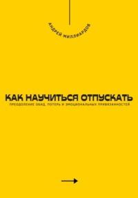 Как научиться отпускать. Преодоление обид, потерь и эмоциональных привязанностей