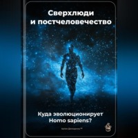 Сверхлюди и постчеловечество: Куда эволюционирует Homo sapiens?