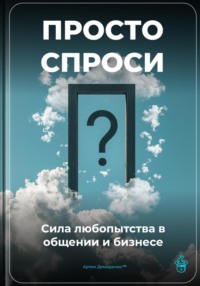 Просто спроси: Сила любопытства в общении и бизнесе