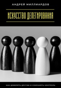 Искусство делегирования. Как доверять другим и сохранять контроль