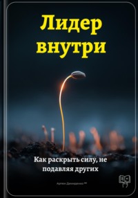Лидер внутри: Как раскрыть силу, не подавляя других