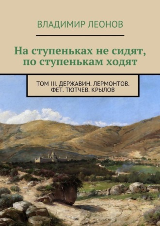 На ступеньках не сидят, по ступенькам ходят. Том III. Державин. Лермонтов. Фет. Тютчев. Крылов