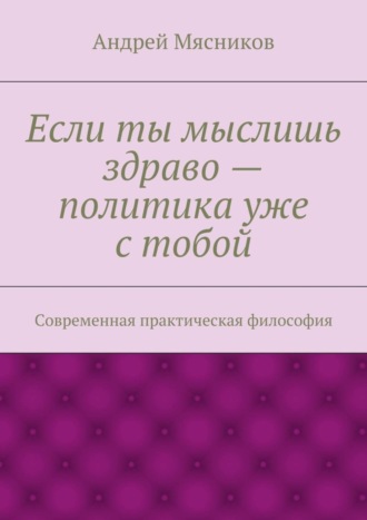 Если ты мыслишь здраво – политика уже с тобой. Современная практическая философия