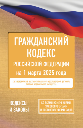 Гражданский кодекс Российской Федерации на 1 марта 2025 года. Со всеми изменениями, законопроектами и постановлениями судов