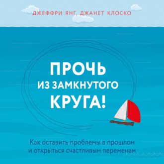 Прочь из замкнутого круга! Как оставить проблемы в прошлом и впустить в свою жизнь счастье