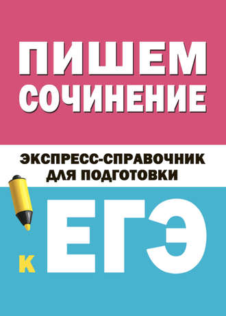 Пишем сочинение. Экспресс-справочник для подготовки к ЕГЭ