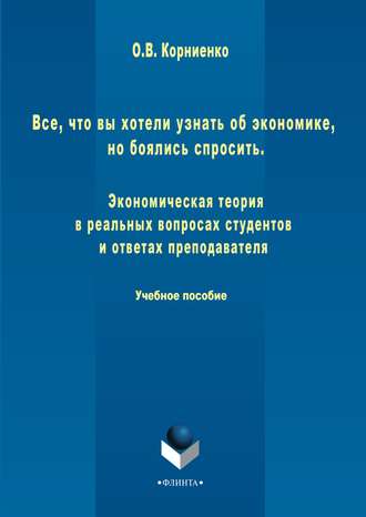 Все, что вы хотели узнать об экономике, но боялись спросить. Экономическая теория в реальных вопросах и ответах студентов и преподавателя