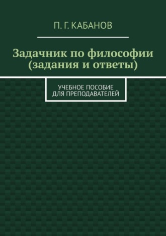 Задачник по философии (задания и ответы). Учебное пособие для преподавателей