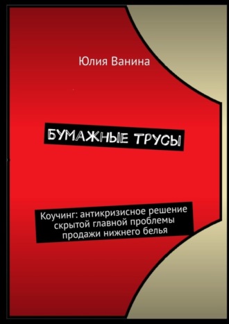 Бумажные трусы. Коучинг: антикризисное решение скрытой главной проблемы продажи нижнего белья