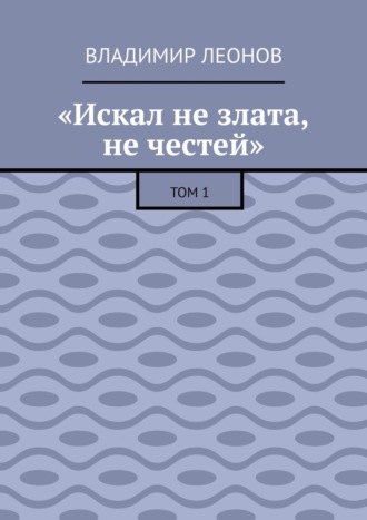 «Искал не злата, не честей». Том 1