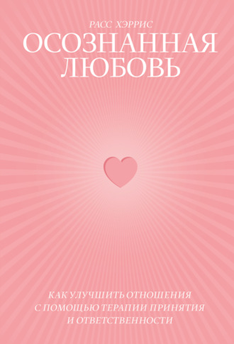 Осознанная любовь. Как улучшить отношения с помощью терапии принятия и ответственности
