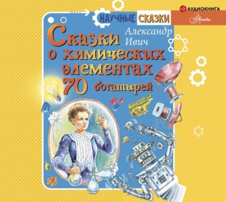 Сказки о химических элементах. 70 богатырей