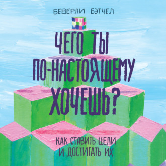 Чего ты по-настоящему хочешь? Как ставить цели и достигать их