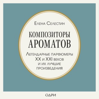 Композиторы ароматов. Легендарные парфюмеры ХХ и XXI веков и их лучшие произведения