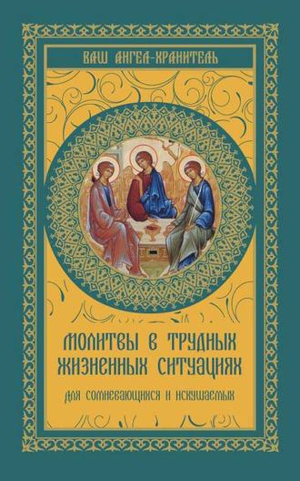 Молитвы в трудных жизненных ситуациях. Для сомневающихся и искушаемых