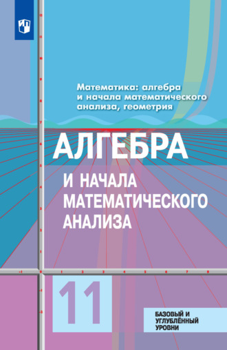 Математика: алгебра и начала математического анализа, геометрия. Алгебра и начала математического анализа. 11 класс. Базовый и углублённый уровни