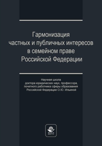 Гармонизация частных и публичных интересов в семейном праве Российской Федерации. Научная школа доктора юридических наук, профессора, почетного работника сферы образования РФ О.Ю. Ильиной