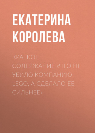 Краткое содержание «Что не убило компанию Lego, а сделало ее сильнее»