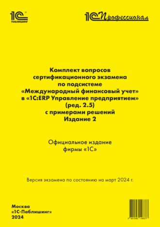 Комплект вопросов сертификационного экзамена «1С:Профессионал» по подсистеме «Международный финансовый учет» в «1С:ERP Управление предприятием 2» (ред. 2.5) с примерами решений. Издание 2, март 2024 (+ epub)