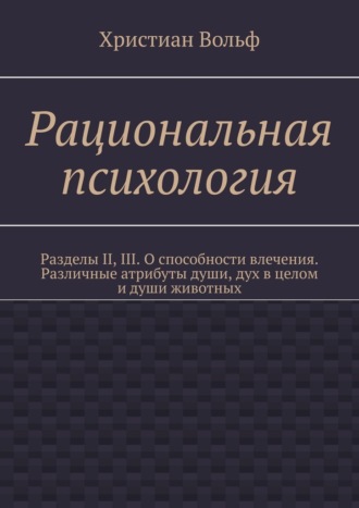 Рациональная психология. Разделы II, III. О способности влечения. Различные атрибуты души, дух в целом и души животных