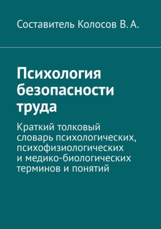 Психология безопасности труда. Краткий толковый словарь психологических, психофизиологических и медико-биологических терминов и понятий