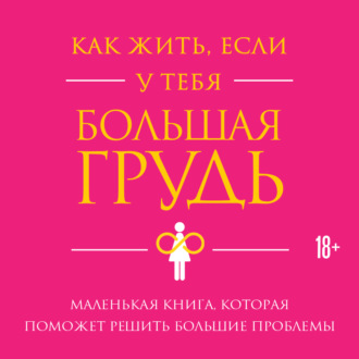 Как жить, если у тебя большая грудь. Маленькая книга, которая поможет решить большие проблемы