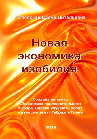 Новая экономика изобилия. Создана по книге «Экономика предварительного выбора. Способ улучшить образ жизни для всех» Габриэля Грина. Лозовская Елена Витальевна.