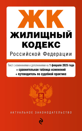 Жилищный кодекс Российской Федерации. Текст с изменениями и дополнениями на 1 февраля 2025 года + сравнительная таблица изменений + путеводитель по судебной практике