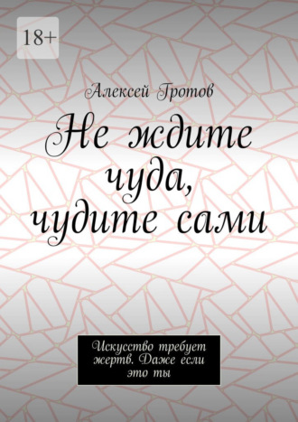 Не ждите чуда, чудите сами. Искусство требует жертв. Даже если это ты